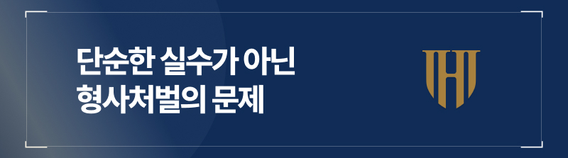 단순한 실수가 아닌 형사처벌의 문제