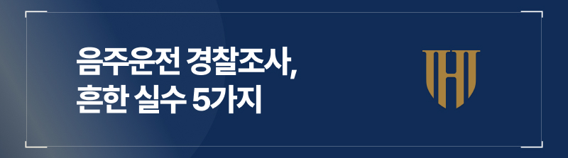 음주운전경찰조사, 흔한 실수 5가지